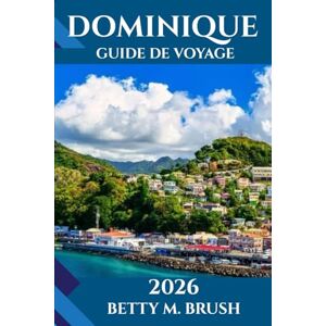 Brush, Betty M. GUIDE DE VOYAGE DOMINIQUE 2026: Un voyage au cœur de la beauté sauvage, de la culture et des aventures inoubliables de cette île nature Brush, Betty M. GUIDE DE VOYAGE DOMINIQUE 2026: Un voyage au cœur de la beauté sauvage, de la culture et des aventures inoubliables de cette île nature