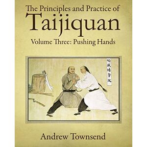 Townsend, Andrew The Principles and Practice of Taijiquan: Volume Three: Pushing Hands: 3 Townsend, Andrew The Principles and Practice of Taijiquan: Volume Three: Pushing Hands: 3