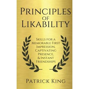 King, Patrick Principles of Likability: Skills for a Memorable First Impression, Captivating Presence, and Instant Friendships (How to be More Likable and Charismatic) King, Patrick Principles of Likability: Skills for a Memorable First Impression, Captivating Presence, and Instant Friendships (How to be More Likable and Charismatic)