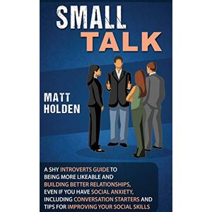 Holden, Matt Small Talk: A Shy Introverts Guide to Being More Likeable and Building Better Relationships, Even If You Have Social Anxiety, Including Conversation Starters and Tips for Improving Your Social Skills Holden, Matt Small Talk: A Shy Introverts Guide to Being More Likeable and Building Better Relationships, Even If You Have Social Anxiety, Including Conversation Starters and Tips for Improving Your Social Skills