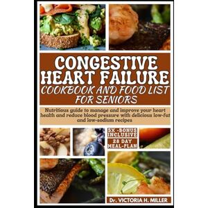 MILLER, Dr. VICTORIA H CONGESTIVE HEART FAILURE COOKBOOK AND FOOD LIST FOR SENIORS: Nutritious guide with a 28-day meal plan to manage and improve your heart health and ... delicious low-fat and low-sodium recipes MILLER, Dr. VICTORIA H CONGESTIVE HEART FAILURE COOKBOOK AND FOOD LIST FOR SENIORS: Nutritious guide with a 28-day meal plan to manage and improve your heart health and ... delicious low-fat and low-sodium recipes