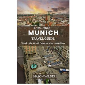 Wilder, Mason Munich Travel guide 2025-2026: Exploring Gardens,art museums , food scene and historic Architecture in the Beer capital of the world like a local Wilder, Mason Munich Travel guide 2025-2026: Exploring Gardens,art museums , food scene and historic Architecture in the Beer capital of the world like a local