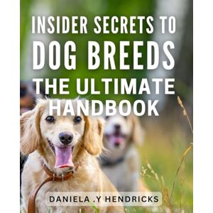 .Y Hendricks, Daniela Insider Secrets to Dog Breeds: The Ultimate Handbook: Unleashing the Hidden Gems of Dog Breeds: A Complete Guide for Owners and Breeders .Y Hendricks, Daniela Insider Secrets to Dog Breeds: The Ultimate Handbook: Unleashing the Hidden Gems of Dog Breeds: A Complete Guide for Owners and Breeders