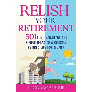 Philip, Florance Relish Your Retirement: 501 Fun, Insightful And Simple Ideas To A Blissful Retired Life For Women Philip, Florance Relish Your Retirement: 501 Fun, Insightful And Simple Ideas To A Blissful Retired Life For Women