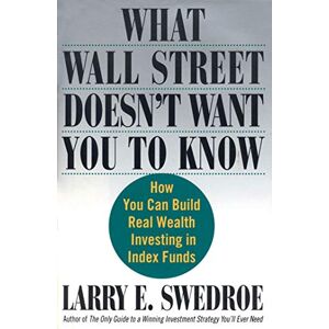 Swedroe, Larry What Wall Street Doesn't Want You to Know: How You Can Build Real Wealth Investing in Index Funds Swedroe, Larry What Wall Street Doesn't Want You to Know: How You Can Build Real Wealth Investing in Index Funds