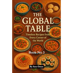 Osten, Sara The Global Table: Timeless Recipes from Every Corner of the World: 100 Authentic Dishes That Celebrate Culture, Flavor, and Culinary Heritage Osten, Sara The Global Table: Timeless Recipes from Every Corner of the World: 100 Authentic Dishes That Celebrate Culture, Flavor, and Culinary Heritage