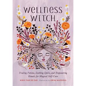 Van De Car, Nikki Wellness Witch: Healing Potions, Soothing Spells, and Empowering Rituals for Magical Self-Care Van De Car, Nikki Wellness Witch: Healing Potions, Soothing Spells, and Empowering Rituals for Magical Self-Care