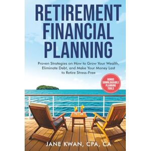 Kwan CPA,CA, Jane Retirement Financial Planning: Proven Strategies on How to Grow Your Wealth, Eliminate Debt, and Make Your Money Last to Retire Stress-Free Kwan CPA,CA, Jane Retirement Financial Planning: Proven Strategies on How to Grow Your Wealth, Eliminate Debt, and Make Your Money Last to Retire Stress-Free