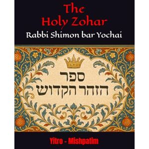 Yochai, R Shimon bar The Holy Zohar: The secrets of the divine Tanna Rabbi Shimon bar Yochai(RASHBI) Yitro Mishpatim Yochai, R Shimon bar The Holy Zohar: The secrets of the divine Tanna Rabbi Shimon bar Yochai(RASHBI) Yitro Mishpatim