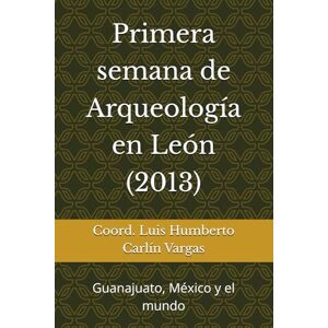 Carlín Vargas, Coord. Luis Humberto Humberto Primera semana de Arqueología en León (2013): Guanajuato, México y el mundo (Semanas de Arqueología en León) Carlín Vargas, Coord. Luis Humberto Humberto Primera semana de Arqueología en León (2013): Guanajuato, México y el mundo (Semanas de Arqueología en León)