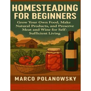 Polanowsky, Marco Homesteading for Beginners: Grow Your Own Food, Make Natural Products, and Preserve Meat and Wine for Self-Sufficient Living Polanowsky, Marco Homesteading for Beginners: Grow Your Own Food, Make Natural Products, and Preserve Meat and Wine for Self-Sufficient Living