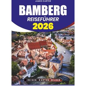 CARTER, JAMES BAMBERG REISEFÜHRER 2026: Entdecken Sie verborgene Schätze, lokale Geheimnisse und unvergessliche Erlebnisse in Deutschlands mittelalterlichem Kleinod CARTER, JAMES BAMBERG REISEFÜHRER 2026: Entdecken Sie verborgene Schätze, lokale Geheimnisse und unvergessliche Erlebnisse in Deutschlands mittelalterlichem Kleinod