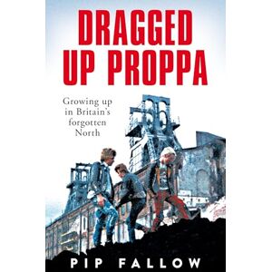 Fallow, Pip Dragged Up Proppa: Growing up in Britain’s Forgotten North Fallow, Pip Dragged Up Proppa: Growing up in Britain’s Forgotten North