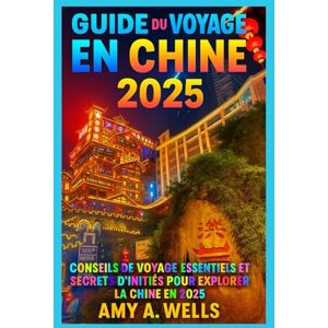 WELLS, MISS AMY A. GUIDE DE VOYAGE POUR LA CHINE 2025: Conseils de voyage essentiels et secrets d'initiés pour explorer la Chine en 2025 WELLS, MISS AMY A. GUIDE DE VOYAGE POUR LA CHINE 2025: Conseils de voyage essentiels et secrets d'initiés pour explorer la Chine en 2025