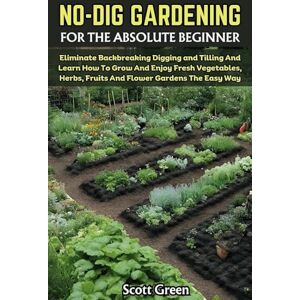 Scott NO DIG GARDENING FOR THE ABSOLUTE BEGINNER: Eliminate Backbreaking Digging and Tilling And Learn How To Grow And Enjoy Fresh Vegetables, Herbs, Fruits And Flower Gardens The Easy Way Scott NO DIG GARDENING FOR THE ABSOLUTE BEGINNER: Eliminate Backbreaking Digging and Tilling And Learn How To Grow And Enjoy Fresh Vegetables, Herbs, Fruits And Flower Gardens The Easy Way