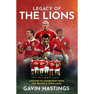Gavin Hastings Legacy of the Lions: Lessons in Leadership from the British & Irish Lions Gavin Hastings Legacy of the Lions: Lessons in Leadership from the British & Irish Lions