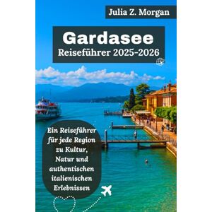 Morgan, Julia Z. Gardasee Reiseführer 2025-2026: Ein Reiseführer für jede Region zu Kultur, Natur und authentischen italienischen Erlebnissen Morgan, Julia Z. Gardasee Reiseführer 2025-2026: Ein Reiseführer für jede Region zu Kultur, Natur und authentischen italienischen Erlebnissen