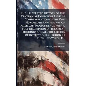 The Illustrated History of the Centennial Exhibition, Held in Commemoration of the One Hundredth Anniversary of American Independence With a Full ... on Exhibition in Them ... to Which Is... The Illustrated History of the Centennial Exhibition, Held in Commemoration of the One Hundredth Anniversary of American Independence With a Full ... on Exhibition in Them ... to Which Is...