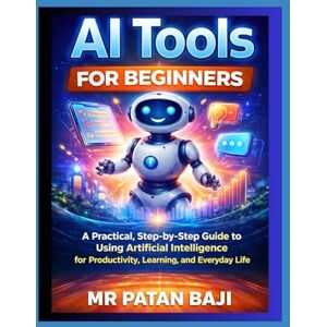 BAJI, PATAN AI Tools for Beginners: A Practical, Step-by-Step Guide to Using Artificial Intelligence for Productivity, Learning, and Everyday Life BAJI, PATAN AI Tools for Beginners: A Practical, Step-by-Step Guide to Using Artificial Intelligence for Productivity, Learning, and Everyday Life