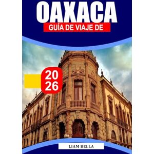 BELLA, LIAM GUÍA DE VIAJE DE OAXACA 2026: Cultura vibrante, tradiciones antiguas y sabores audaces en el sur de México BELLA, LIAM GUÍA DE VIAJE DE OAXACA 2026: Cultura vibrante, tradiciones antiguas y sabores audaces en el sur de México