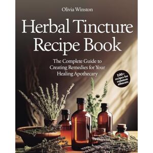 Winston, Olivia Herbal Tincture Recipe Book: The Complete Guide to Creating Remedies for Your Healing Apothecary Winston, Olivia Herbal Tincture Recipe Book: The Complete Guide to Creating Remedies for Your Healing Apothecary