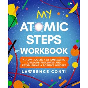 Conti, Lawrence My Atomic Steps Workbook: A Seven-Day Journey of Embracing Childlike Pleasure and Establishing a Positive Mindset (The Journey to Self-Illumination Series) Conti, Lawrence My Atomic Steps Workbook: A Seven-Day Journey of Embracing Childlike Pleasure and Establishing a Positive Mindset (The Journey to Self-Illumination Series)