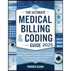 Sloan, Parker The Ultimate Medical Billing & Coding Guide 2025: From Beginner to Job-Ready in Just a Few Weeks: Interactive Training, Case Studies, and Proven Strategies to Pass Your Exam and Get Hired Sloan, Parker The Ultimate Medical Billing & Coding Guide 2025: From Beginner to Job-Ready in Just a Few Weeks: Interactive Training, Case Studies, and Proven Strategies to Pass Your Exam and Get Hired