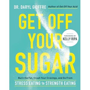 Gioffre, Dr. Daryl Get Off Your Sugar: Burn the Fat, Crush Your Cravings, and Go From Stress Eating to Strength Eating Gioffre, Dr. Daryl Get Off Your Sugar: Burn the Fat, Crush Your Cravings, and Go From Stress Eating to Strength Eating