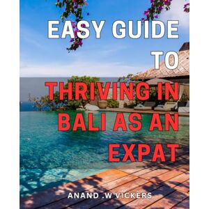 W Vickers, Anand . Easy Guide to Thriving in Bali as an Expat: Your Key to Enjoying a Peaceful Expat Life in Bali with Ease W Vickers, Anand . Easy Guide to Thriving in Bali as an Expat: Your Key to Enjoying a Peaceful Expat Life in Bali with Ease