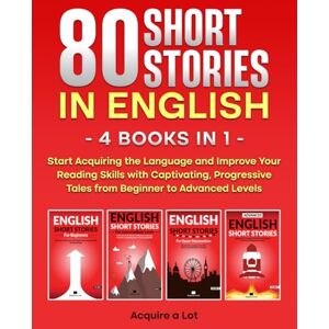 A Lot, Acquire 80 Short Stories in English 4 Books in 1: Start Acquiring the Language and Improve Your Reading Skills with Captivating, Progressive Tales from Beginner to Advanced Levels A Lot, Acquire 80 Short Stories in English 4 Books in 1: Start Acquiring the Language and Improve Your Reading Skills with Captivating, Progressive Tales from Beginner to Advanced Levels