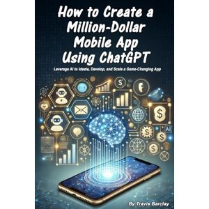 Barclay, Travis How to Create a Million-Dollar Mobile App Using ChatGPT: Leverage AI to Ideate, Develop, and Scale a Game-Changing App Barclay, Travis How to Create a Million-Dollar Mobile App Using ChatGPT: Leverage AI to Ideate, Develop, and Scale a Game-Changing App
