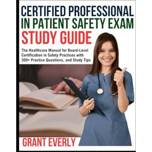 Everly, Grant CERTIFIED PROFESSIONAL IN PATIENT SAFETY EXAM STUDY GUIDE: The Healthcare Manual for Board-Level Certification in Safety Practices with 300+ Practice Questions, and Study Tips Everly, Grant CERTIFIED PROFESSIONAL IN PATIENT SAFETY EXAM STUDY GUIDE: The Healthcare Manual for Board-Level Certification in Safety Practices with 300+ Practice Questions, and Study Tips