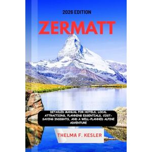 F. KESLER, THELMA ZERMATT TRAVEL GUIDE 2026: Detailed Manual for Hotels, Local Attractions, Planning Essentials, Cost-Saving Insights, and a Well-Planned Alpine Adventure F. KESLER, THELMA ZERMATT TRAVEL GUIDE 2026: Detailed Manual for Hotels, Local Attractions, Planning Essentials, Cost-Saving Insights, and a Well-Planned Alpine Adventure