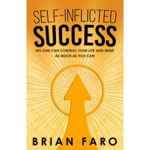 Faro, Brian Self-Inflicted Success: No One Can Control Your Life And Mind As Much As You Can Faro, Brian Self-Inflicted Success: No One Can Control Your Life And Mind As Much As You Can