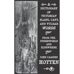 Hotten, John Camden A Dictionary of Victorian Slang, Cant, and Vulgar Words: From the Underworld and Elsewhere Hotten, John Camden A Dictionary of Victorian Slang, Cant, and Vulgar Words: From the Underworld and Elsewhere