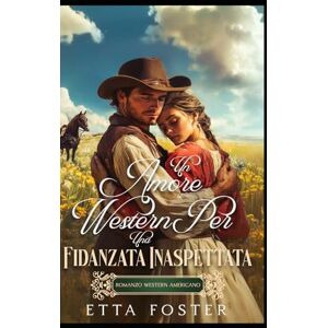Foster, Etta Un Amore Western Per Una Fidanzata Inaspettata: Romanzo Western Americano (Amore Per Corrispondenza Nel Selvaggio West) Foster, Etta Un Amore Western Per Una Fidanzata Inaspettata: Romanzo Western Americano (Amore Per Corrispondenza Nel Selvaggio West)