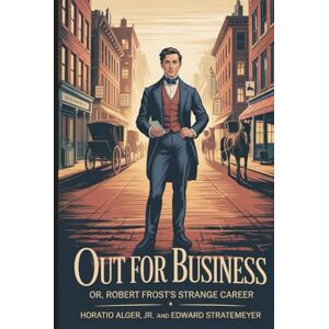 ALGER JR., HORATIO Out for Business; or, Robert Frost's Strange Career: Annotated ALGER JR., HORATIO Out for Business; or, Robert Frost's Strange Career: Annotated