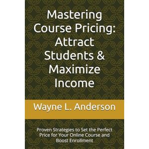 Anderson, Wayne L. Mastering Course Pricing: Attract Students & Maximize Income: Proven Strategies to Set the Perfect Price for Your Online Course and Boost Enrollment (Wayne's Passive Income Mastery Series) Anderson, Wayne L. Mastering Course Pricing: Attract Students & Maximize Income: Proven Strategies to Set the Perfect Price for Your Online Course and Boost Enrollment (Wayne's Passive Income Mastery Series)