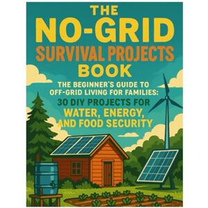 Publishing, ETS The No-Grid Survival Projects Book: The Beginner's Guide to Off-Grid Living for Families 30 DIY Projects for Water, Energy, and Food Security Publishing, ETS The No-Grid Survival Projects Book: The Beginner's Guide to Off-Grid Living for Families 30 DIY Projects for Water, Energy, and Food Security
