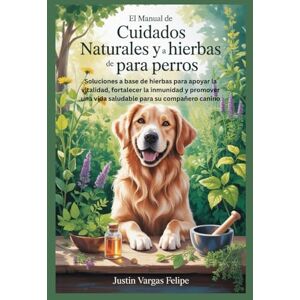 Vargas Felipe, Justin El manual de cuidados naturales y a base de hierbas para perros: Soluciones a base de hierbas para apoyar la vitalidad, fortalecer la inmunidad y promover una vida saludable para su compañero canino Vargas Felipe, Justin El manual de cuidados naturales y a base de hierbas para perros: Soluciones a base de hierbas para apoyar la vitalidad, fortalecer la inmunidad y promover una vida saludable para su compañero canino