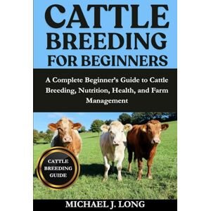 J. LONG, MICHAEL CATTLE BREEDING FOR BEGINNERS: A Complete Beginner’s Guide to Cattle Breeding, Nutrition, Health, and Farm Management J. LONG, MICHAEL CATTLE BREEDING FOR BEGINNERS: A Complete Beginner’s Guide to Cattle Breeding, Nutrition, Health, and Farm Management