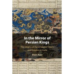 Auer, Blain In the Mirror of Persian Kings: The Origins of Perso-Islamic Courts and Empires in India (Cambridge Studies in Islamic Civilization) Auer, Blain In the Mirror of Persian Kings: The Origins of Perso-Islamic Courts and Empires in India (Cambridge Studies in Islamic Civilization)