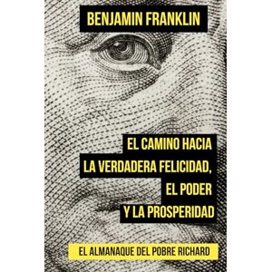 Franklin, Benjamin El camino hacia la verdadera felicidad, el poder y la prosperidad: El Almanaque del Pobre Ricardo Franklin, Benjamin El camino hacia la verdadera felicidad, el poder y la prosperidad: El Almanaque del Pobre Ricardo