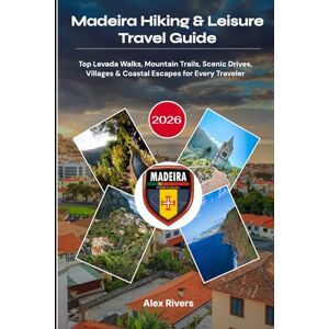 Rivers, Alex Madeira Hiking & Leisure Travel Guide 2026: Top Levada Walks, Mountain Trails, Scenic Drives, Villages & Coastal Escapes for Every Traveler Rivers, Alex Madeira Hiking & Leisure Travel Guide 2026: Top Levada Walks, Mountain Trails, Scenic Drives, Villages & Coastal Escapes for Every Traveler
