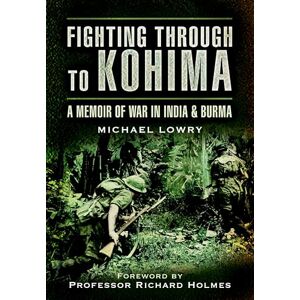 Pen & Sword Military Fighting Through to Kohima: A Memoir of War in India and Burma Pen & Sword Military Fighting Through to Kohima: A Memoir of War in India and Burma