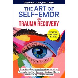 Cox, Deborah L The Art of Self-EMDR for Trauma Recovery: Clear, Creative Strategies to Calm Anxiety, Regulate Emotion, Connect with Loved Ones, and Build Joy & Empowerment Cox, Deborah L The Art of Self-EMDR for Trauma Recovery: Clear, Creative Strategies to Calm Anxiety, Regulate Emotion, Connect with Loved Ones, and Build Joy & Empowerment