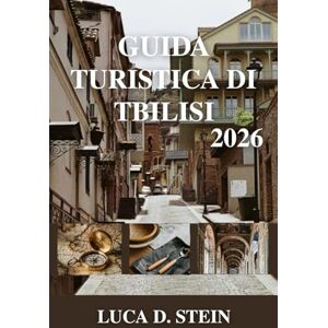 STEIN, LUCA D. GUIDA TURISTICA DI TBILISI 2026: Sussurri del Caucaso: viaggi attraverso l'incantevole capitale della Georgia. STEIN, LUCA D. GUIDA TURISTICA DI TBILISI 2026: Sussurri del Caucaso: viaggi attraverso l'incantevole capitale della Georgia.