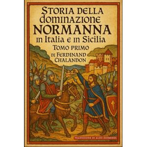 Chalandon, Ferdinand Storia della dominazione normanna in Italia e in Sicilia Tomo Primo: Edizione in Italiano moderno di Histoire de la domination normande en Italie et en Sicile Tome Premier Chalandon, Ferdinand Storia della dominazione normanna in Italia e in Sicilia Tomo Primo: Edizione in Italiano moderno di Histoire de la domination normande en Italie et en Sicile Tome Premier