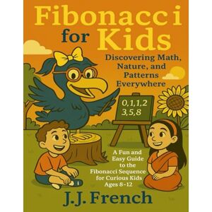 French, J.J. Fibonacci for Kids: Discovering Math, Nature, and Patterns Everywhere: A Fun and Easy Guide to the Fibonacci Sequence for Curious Kids Ages 8–12 (Daisy the Dodo) French, J.J. Fibonacci for Kids: Discovering Math, Nature, and Patterns Everywhere: A Fun and Easy Guide to the Fibonacci Sequence for Curious Kids Ages 8–12 (Daisy the Dodo)