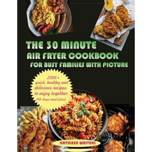 WALTERS, KATHLEEN THE 30-MINUTE AIR FRYER COOKBOOK FOR BUSY FAMILIES WITH PICTURE: 2000+Quick, Healthy, and Delicious Recipes to Enjoy Together (60 days meal plan) WALTERS, KATHLEEN THE 30-MINUTE AIR FRYER COOKBOOK FOR BUSY FAMILIES WITH PICTURE: 2000+Quick, Healthy, and Delicious Recipes to Enjoy Together (60 days meal plan)